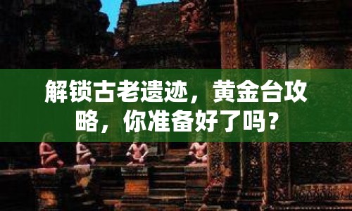 解鎖古老遺跡，黃金臺(tái)攻略，你準(zhǔn)備好了嗎？