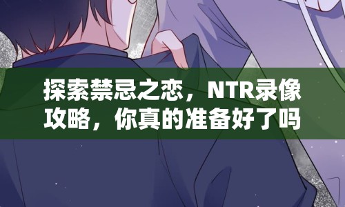 探索禁忌之戀，NTR錄像攻略，你真的準(zhǔn)備好了嗎？