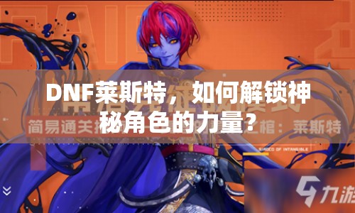 DNF萊斯特，如何解鎖神秘角色的力量？