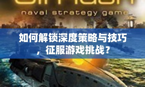 如何解鎖深度策略與技巧，征服游戲挑戰(zhàn)？