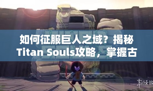如何征服巨人之域？揭秘Titan Souls攻略，掌握古老之魂！