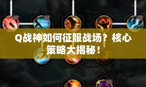 Q戰(zhàn)神如何征服戰(zhàn)場(chǎng)？核心策略大揭秘！