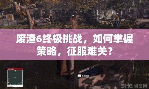 廢渣6終極挑戰(zhàn)，如何掌握策略，征服難關(guān)？