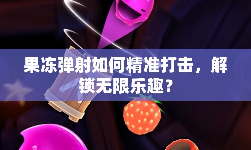 果凍彈射如何精準打擊，解鎖無限樂趣？