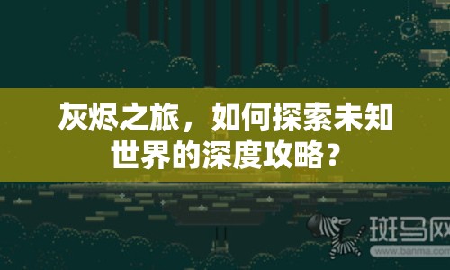 灰燼之旅，如何探索未知世界的深度攻略？