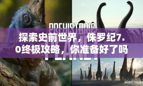 探索史前世界，侏羅紀(jì)7.0終極攻略，你準(zhǔn)備好了嗎？