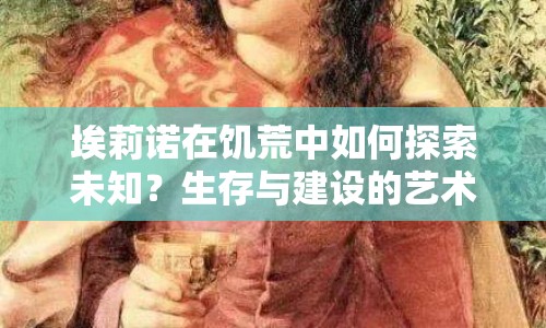 埃莉諾在饑荒中如何探索未知？生存與建設的藝術全解析！