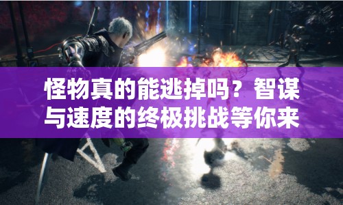 怪物真的能逃掉嗎？智謀與速度的終極挑戰(zhàn)等你來揭秘！