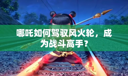 哪吒如何駕馭風(fēng)火輪，成為戰(zhàn)斗高手？