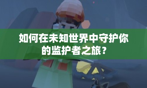 如何在未知世界中守護你的監(jiān)護者之旅？