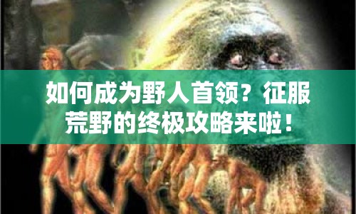 如何成為野人首領(lǐng)？征服荒野的終極攻略來(lái)啦！