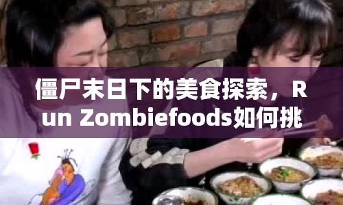 僵尸末日下的美食探索，Run Zombiefoods如何挑戰(zhàn)你的味蕾？