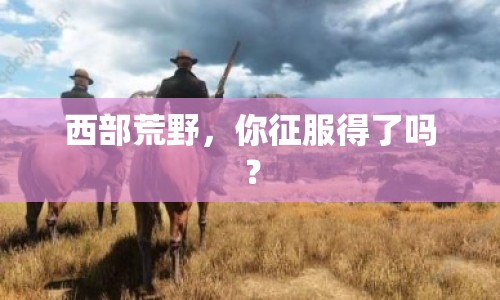 西部荒野，你征服得了嗎？