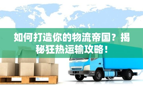 如何打造你的物流帝國(guó)？揭秘狂熱運(yùn)輸攻略！