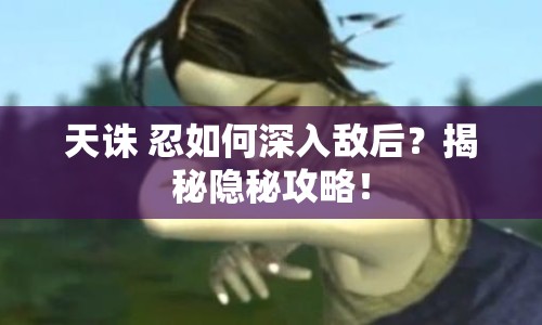 天誅 忍如何深入敵后？揭秘隱秘攻略！