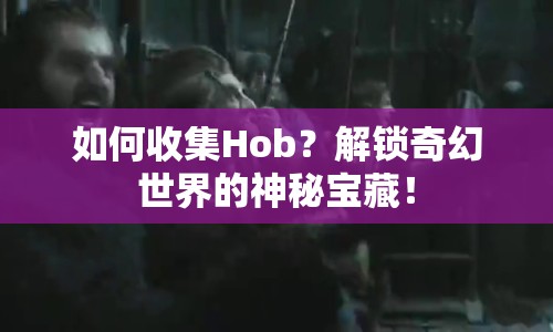 如何收集Hob？解鎖奇幻世界的神秘寶藏！