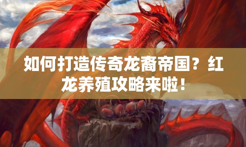 如何打造傳奇龍裔帝國？紅龍養(yǎng)殖攻略來啦！