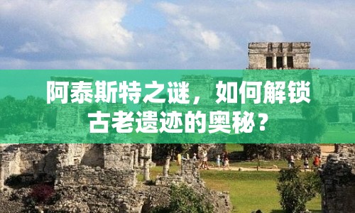 阿泰斯特之謎，如何解鎖古老遺跡的奧秘？