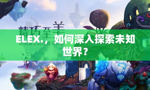 ELEX.，如何深入探索未知世界？