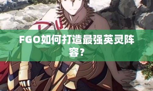 FGO如何打造最強(qiáng)英靈陣容？