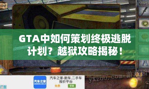 GTA中如何策劃終極逃脫計(jì)劃？越獄攻略揭秘！