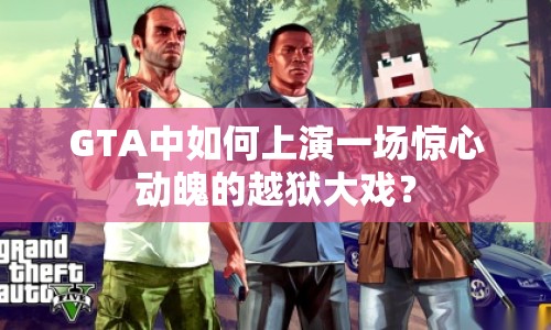 GTA中如何上演一場驚心動魄的越獄大戲？