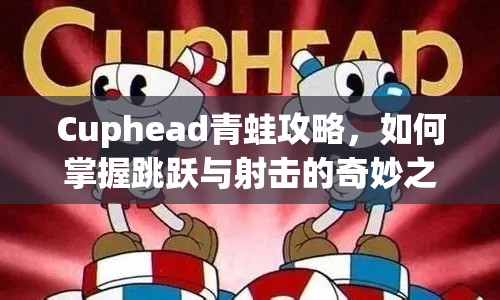 Cuphead青蛙攻略，如何掌握跳躍與射擊的奇妙之旅？