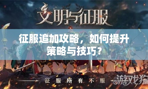 征服追加攻略，如何提升策略與技巧？