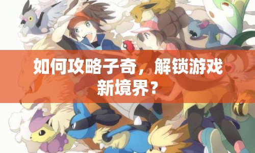 如何攻略子奇，解鎖游戲新境界？