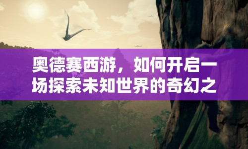 奧德賽西游，如何開啟一場探索未知世界的奇幻之旅？