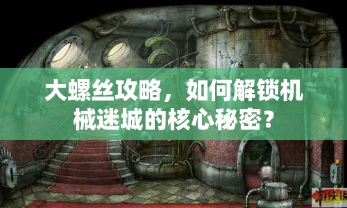 大螺絲攻略，如何解鎖機(jī)械迷城的核心秘密？