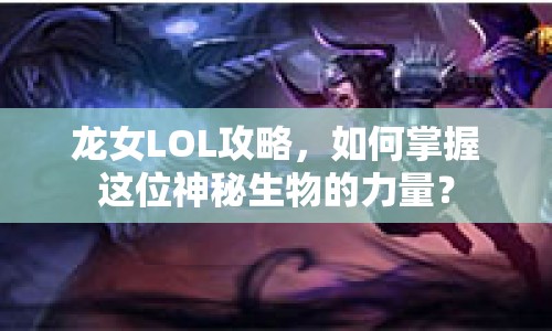 龍女LOL攻略，如何掌握這位神秘生物的力量？