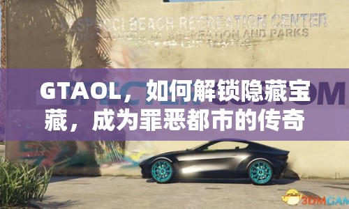GTAOL，如何解鎖隱藏寶藏，成為罪惡都市的傳奇探險家？