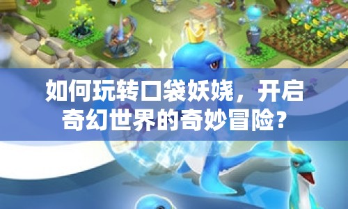 如何玩轉(zhuǎn)口袋妖嬈，開啟奇幻世界的奇妙冒險(xiǎn)？