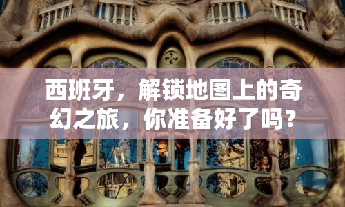 西班牙，解鎖地圖上的奇幻之旅，你準(zhǔn)備好了嗎？