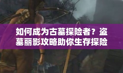 如何成為古墓探險(xiǎn)者？盜墓麗影攻略助你生存探險(xiǎn)！
