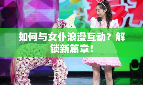 如何與女仆浪漫互動？解鎖新篇章！
