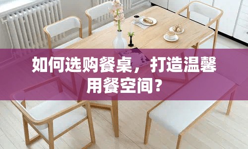 如何選購(gòu)餐桌，打造溫馨用餐空間？