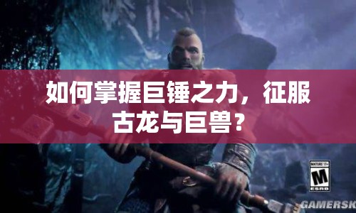 如何掌握巨錘之力，征服古龍與巨獸？