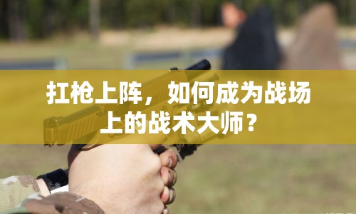 扛槍上陣，如何成為戰(zhàn)場(chǎng)上的戰(zhàn)術(shù)大師？