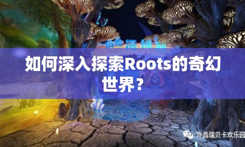 如何深入探索Roots的奇幻世界？