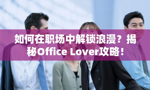 如何在職場(chǎng)中解鎖浪漫？揭秘Office Lover攻略！