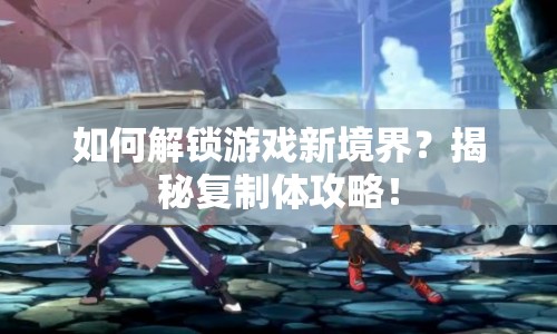 如何解鎖游戲新境界？揭秘復(fù)制體攻略！