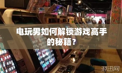 電玩男如何解鎖游戲高手的秘籍？