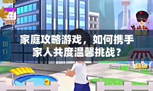 家庭攻略游戲，如何攜手家人共度溫馨挑戰(zhàn)？