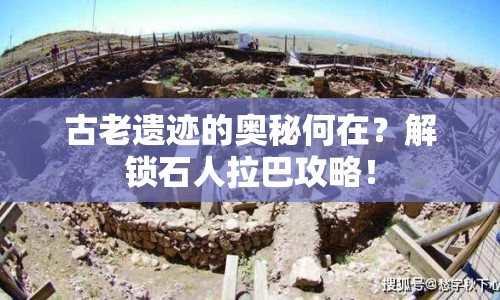 古老遺跡的奧秘何在？解鎖石人拉巴攻略！