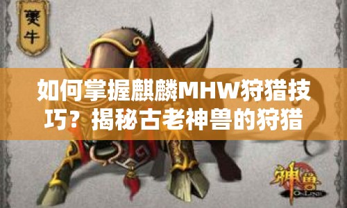 如何掌握麒麟MHW狩獵技巧？揭秘古老神獸的狩獵秘訣！