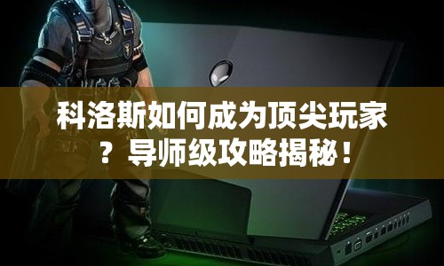 科洛斯如何成為頂尖玩家？導(dǎo)師級攻略揭秘！