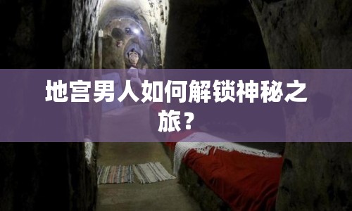 地宮男人如何解鎖神秘之旅？