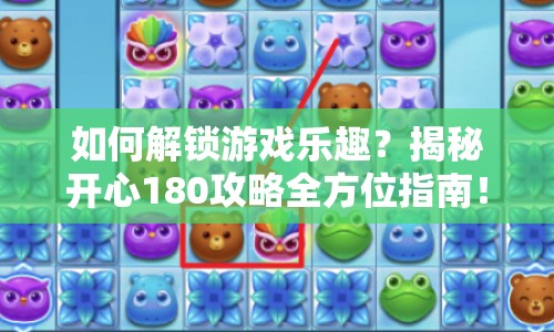如何解鎖游戲樂趣？揭秘開心180攻略全方位指南！
